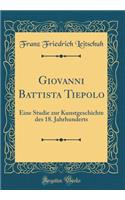 Giovanni Battista Tiepolo: Eine Studie Zur Kunstgeschichte Des 18. Jahrhunderts (Classic Reprint): Eine Studie Zur Kunstgeschichte Des 18. Jahrhunderts (Classic Reprint)