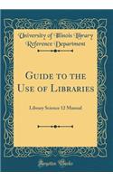 Guide to the Use of Libraries: Library Science 12 Manual (Classic Reprint)