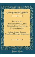 Fundamenta Agrostographiae, Sive Theoria Constructionis Floris Graminei: Adjecta Synopsi Generum Graminum Hucusque Cognitorum (Classic Reprint)
