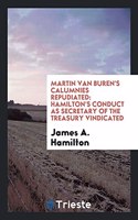 Martin Van Buren's Calumnies Repudiated: Hamilton's Conduct as Secretary of the Treasury Vindicated