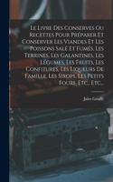 Livre Des Conserves Ou Recettes Pour Préparer Et Conserver Les Viandes Et Les Poissons Salé Et Fumés, Les Terrines, Les Galantines, Les Légumes, Les Fruits, Les Confitures, Les Liqueurs De Famille, Les Sirops, Les Petits Fours, Etc., Etc...