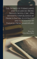 Promus of Formularies and Elegancies (being Private Notes, Circ. 1594, Hitherto Unpublished) by Francis Bacon, Illustrated and Elucidated by Passages From Shakespeare