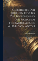Geschichte der Juden in Riga bis zur Begründung der Rigischen Hebräergemeinde im j 1842 Von Anton