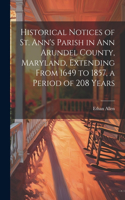 Historical Notices of St. Ann's Parish in Ann Arundel County, Maryland, Extending From 1649 to 1857, a Period of 208 Years