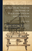 Practical Treatise on Dying of Woollen, Cotton, and Skein Silk