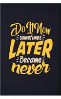 Do it now sometimes later became never
