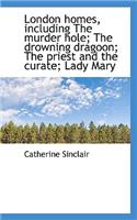 London Homes, Including the Murder Hole; The Drowning Dragoon; The Priest and the Curate; Lady Mary