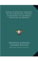 Works of Dionysius Longinus on the Sublime Or a Treatise Concerning the Sovereign Perfection of Writing