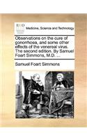 Observations on the Cure of Gonorrhoea, and Some Other Effects of the Venereal Virus. the Second Edition. by Samuel Foart Simmons, M.D. ...