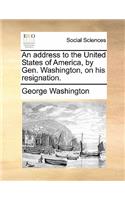 An Address to the United States of America, by Gen. Washington, on His Resignation.