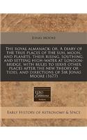 The Royal Almanack: Or, a Diary of the True Places of the Sun, Moon, and Planets, Their Rising, Southing, and Setting High-Water at London-Bridge, with Rules to Serve Other Places After the New Theory or Tides, and Directions of Sir Jonas Moore (16