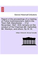 Report of the Proceedings of a Meeting of Police Commissioners, Held in the Town Hall, Manchester ... 21st November, 1827. with Remarks on the Conduct of the Chairman [M. Harbottle], Mr. Wanklyn, and Others. by W. W.