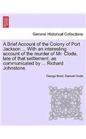 Brief Account of the Colony of Port Jackson ... with an Interesting Account of the Murder of Mr. Clode, Late of That Settlement, as Communicated by ... Richard Johnstone. Sixth Edition