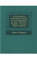 La Persecution Iconoclaste D'Apres La Correspondance de Saint Theodore Studite - Primary Source Edition