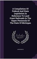 A Compilation Of Federal And State Legislation In Reference To Land Grant Railroads In The Upper Peninsula Of The State Of Michigan: (English)