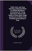Field, Cover, and Trap Shooting. Embracing Hints for Skilled Marksmen; Instructions for Young Sportsmen; Haunts and Habits of Game Birds; Flight and Resorts of Water Fowl; Breeding and Breaking of Dogs
