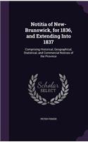 Notitia of New-Brunswick, for 1836, and Extending Into 1837: Comprising Historical, Geographical, Statistical, and Commercial Notices of the Province