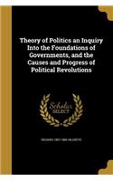 Theory of Politics an Inquiry Into the Foundations of Governments, and the Causes and Progress of Political Revolutions