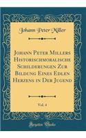 Johann Peter Millers Historischmoralische Schilderungen Zur Bildung Eines Edlen Herzens in Der Jugend, Vol. 4 (Classic Reprint)