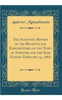 The Auditor's Report of the Receipts and Expenditures of the Town of Andover, for the Year Ending February 14, 1868 (Classic Reprint)