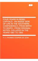 Four Years in Rebel Capitals: An Inside View of Life in the Southern Confederacy, from Birth to Death; From Original Notes, Collated in the Years 1861 to 1865: An Inside View of Life in the Southern Confederacy, from Birth to Death; From Original Notes, Collated in the Years 1861 to 1865