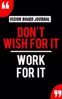 Vision Board Journal Don't Wish For It Work For It: Write Down Your Goals And Visualizing Your Dreams To Achieve A Massive Success In Life - 2020 Vision Journal