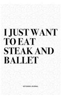 I Just Want To Eat Steak And Ballet: A 6x9 Inch Diary Notebook Journal With A Bold Text Font Slogan On A Matte Cover and 120 Blank Lined Pages Makes A Great Alternative To A Card