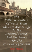 Celtic Veneration Of Water From The Late Bronze Age To The Medieval Period, And The Search For The Lost Celts Of Britain
