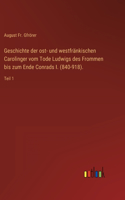 Geschichte der ost- und westfränkischen Carolinger vom Tode Ludwigs des Frommen bis zum Ende Conrads I. (840-918).: Teil 1