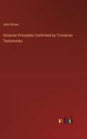 Unitarian Principles Confirmed by Trinitarian Testimonies