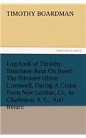 Log-book of Timothy Boardman Kept On Board The Privateer Oliver Cromwell, During A Cruise From New London, Ct., to Charleston, S. C., And Return, In 1778, Also, A Biographical Sketch of The Author.