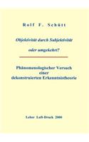 Objektivität durch Subjektivität oder umgekehrt ?: Phänomenologischer Versuch einer dekonstruierten Erkenntnistheorie
