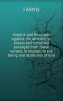 Voltaire and Rousseau against the atheists; or essays and detached passages from those writers, in relation to the being and attributes of God