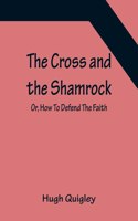 Cross and the Shamrock; Or, How To Defend The Faith. An Irish-American Catholic Tale Of Real Life, Descriptive Of The Temptations, Sufferings, Trials, And Triumphs Of The Children Of St. Patrick In The Great Republic Of Washington. A Book For The E