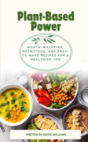 Plant-Based Power: Mouth-watering, Nutritious, and Easy-to-make Recipes for a Healthier You