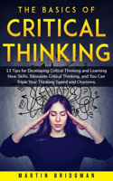 Basics of Critical Thinking: 13 Tips for Developing Critical Thinking and Learning New Skills. Stimulate Critical Thinking, and You Can Triple Your Thinking Speed and Charisma