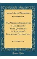 Was William Shakespere a Gentleman? Some Questions in Shakspere's Biography Determined (Classic Reprint)