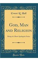 God, Man and Religion: Being of a Short Apologetic Series (Classic Reprint)
