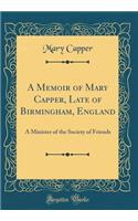A Memoir of Mary Capper, Late of Birmingham, England: A Minister of the Society of Friends (Classic Reprint)