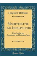 Machtpolitik Und Idealpolitik: Eine Studie Zur Annexions-Und Friedensfrage (Classic Reprint)