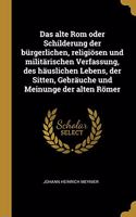 Das alte Rom oder Schilderung der bürgerlichen, religiösen und militärischen Verfassung, des häuslichen Lebens, der Sitten, Gebräuche und Meinunge der alten Römer