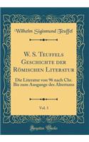 W. S. Teuffels Geschichte Der RÃ¶mischen Literatur, Vol. 3: Die Literatur Von 96 Nach Chr. Bis Zum Ausgange Des Altertums (Classic Reprint)