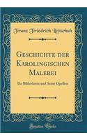 Geschichte der Karolingischen Malerei: Ihr Bilderkreis und Seine Quellen (Classic Reprint)