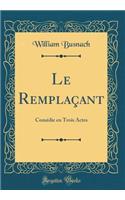 Le Remplaçant: Comédie en Trois Actes (Classic Reprint)