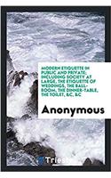 Modern Etiquette in Public and Private; Including Society at Large, the Etiquette of Weddings, the Ball-Room, the Dinner-Table, the Toilet, &c, &c