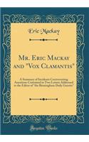 Mr. Eric Mackay and "Vox Clamantis": A Summary of Incidents Controverting Assertions Contained in Two Letters Addressed to the Editor of "the Birmingham Daily Gazette" (Classic Reprint)