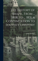 History of Brazil, From ... 1808, to ... 1831. a Continuation to Southey's History