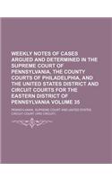 Weekly Notes of Cases Argued and Determined in the Supreme Court of Pennsylvania, the County Courts of Philadelphia, and the United States District and Circuit Courts for the Eastern District of Pennsylvania Volume 35