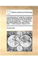 A Compleat Body of Husbandry. Containing, Rules for Performing, in the Most Profitable Manner, the Whole Business of the Farmer and Country Gentleman. ... Compiled from the Original Papers of the Late Thomas Hale, ... in Four Volumes. Volume 4 of 4