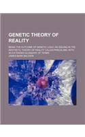 Genetic Theory of Reality; Being the Outcome of Genetic Logic as Issuing in the Aesthetic Theory of Reality Called Pancalism, with an Extended Glossary of Terms: (English)